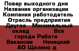 Повар выходного дня › Название организации ­ Компания-работодатель › Отрасль предприятия ­ Другое › Минимальный оклад ­ 10 000 - Все города Работа » Вакансии   . Ненецкий АО,Щелино д.